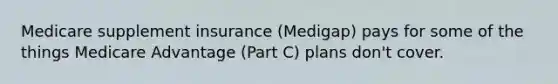 Medicare supplement insurance (Medigap) pays for some of the things Medicare Advantage (Part C) plans don't cover.