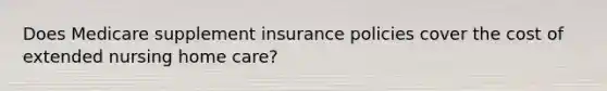 Does Medicare supplement insurance policies cover the cost of extended nursing home care?