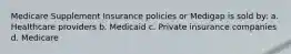 Medicare Supplement Insurance policies or Medigap is sold by: a. Healthcare providers b. Medicaid c. Private insurance companies d. Medicare