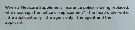 When a Medicare Supplement insurance policy is being replaced, who must sign the notice of replacement? - the head underwriter - the applicant only - the agent only - the agent and the applicant