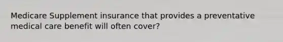 Medicare Supplement insurance that provides a preventative medical care benefit will often cover?