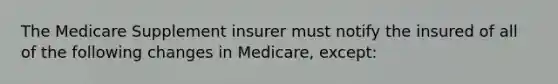 The Medicare Supplement insurer must notify the insured of all of the following changes in Medicare, except: