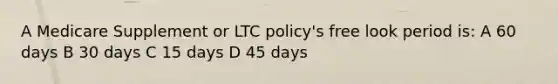 A Medicare Supplement or LTC policy's free look period is: A 60 days B 30 days C 15 days D 45 days