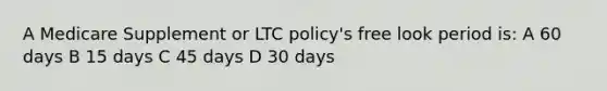 A Medicare Supplement or LTC policy's free look period is: A 60 days B 15 days C 45 days D 30 days