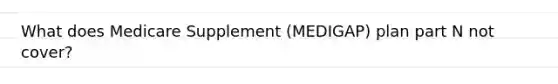 What does Medicare Supplement (MEDIGAP) plan part N not cover?