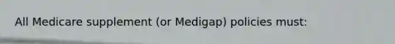 All Medicare supplement (or Medigap) policies must: