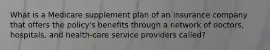 What is a Medicare supplement plan of an insurance company that offers the policy's benefits through a network of doctors, hospitals, and health-care service providers called?