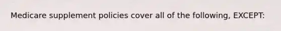 Medicare supplement policies cover all of the following, EXCEPT: