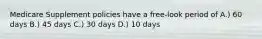 Medicare Supplement policies have a free-look period of A.) 60 days B.) 45 days C.) 30 days D.) 10 days