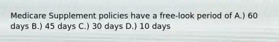 Medicare Supplement policies have a free-look period of A.) 60 days B.) 45 days C.) 30 days D.) 10 days