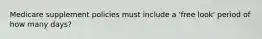 Medicare supplement policies must include a 'free look' period of how many days?