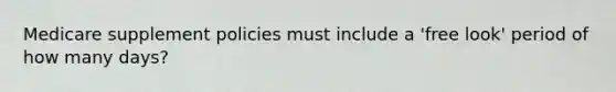 Medicare supplement policies must include a 'free look' period of how many days?