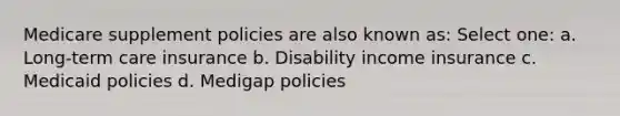 Medicare supplement policies are also known as: Select one: a. Long-term care insurance b. Disability income insurance c. Medicaid policies d. Medigap policies