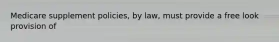 Medicare supplement policies, by law, must provide a free look provision of