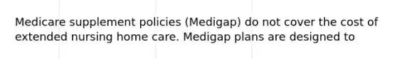 Medicare supplement policies (Medigap) do not cover the cost of extended nursing home care. Medigap plans are designed to