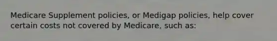 Medicare Supplement policies, or Medigap policies, help cover certain costs not covered by Medicare, such as: