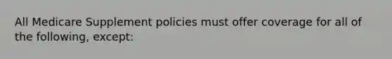 All Medicare Supplement policies must offer coverage for all of the following, except: