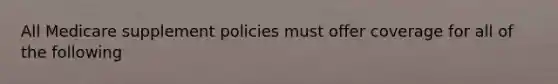 All Medicare supplement policies must offer coverage for all of the following