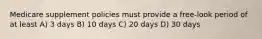 Medicare supplement policies must provide a free-look period of at least A) 3 days B) 10 days C) 20 days D) 30 days