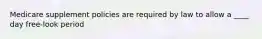 Medicare supplement policies are required by law to allow a ____ day free-look period