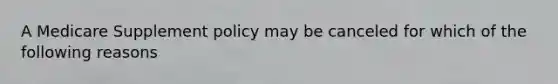 A Medicare Supplement policy may be canceled for which of the following reasons