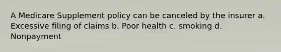 A Medicare Supplement policy can be canceled by the insurer a. Excessive filing of claims b. Poor health c. smoking d. Nonpayment