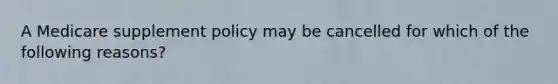 A Medicare supplement policy may be cancelled for which of the following reasons?