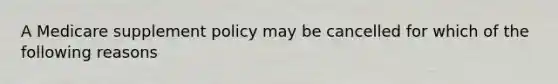 A Medicare supplement policy may be cancelled for which of the following reasons