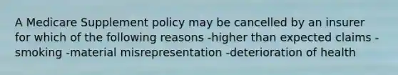 A Medicare Supplement policy may be cancelled by an insurer for which of the following reasons -higher than expected claims -smoking -material misrepresentation -deterioration of health