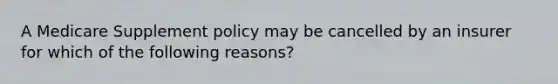 A Medicare Supplement policy may be cancelled by an insurer for which of the following reasons?