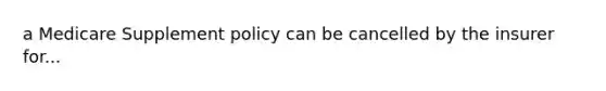 a Medicare Supplement policy can be cancelled by the insurer for...