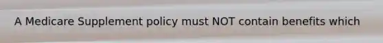 A Medicare Supplement policy must NOT contain benefits which