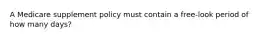 A Medicare supplement policy must contain a free-look period of how many days?