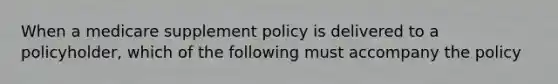 When a medicare supplement policy is delivered to a policyholder, which of the following must accompany the policy