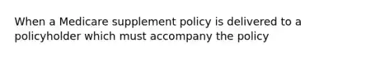 When a Medicare supplement policy is delivered to a policyholder which must accompany the policy