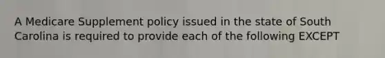 A Medicare Supplement policy issued in the state of South Carolina is required to provide each of the following EXCEPT