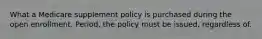 What a Medicare supplement policy is purchased during the open enrollment. Period, the policy must be issued, regardless of.