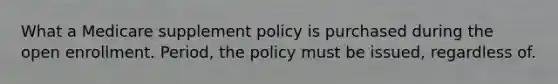 What a Medicare supplement policy is purchased during the open enrollment. Period, the policy must be issued, regardless of.