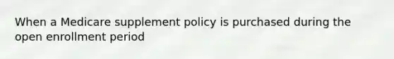 When a Medicare supplement policy is purchased during the open enrollment period