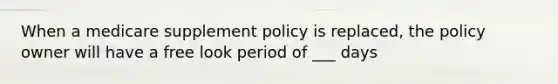 When a medicare supplement policy is replaced, the policy owner will have a free look period of ___ days