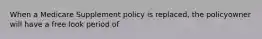 When a Medicare Supplement policy is replaced, the policyowner will have a free look period of