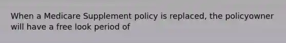 When a Medicare Supplement policy is replaced, the policyowner will have a free look period of