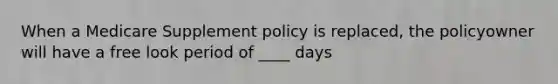 When a Medicare Supplement policy is replaced, the policyowner will have a free look period of ____ days