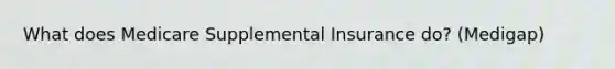 What does Medicare Supplemental Insurance do? (Medigap)