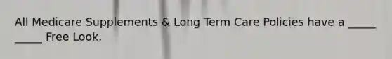 All Medicare Supplements & Long Term Care Policies have a _____ _____ Free Look.