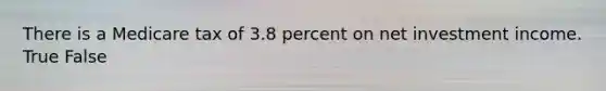 There is a Medicare tax of 3.8 percent on net investment income. True False