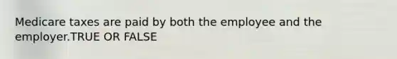 Medicare taxes are paid by both the employee and the employer.TRUE OR FALSE