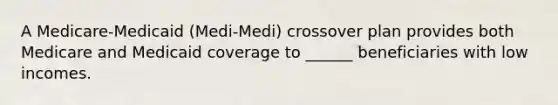 A Medicare-Medicaid (Medi-Medi) crossover plan provides both Medicare and Medicaid coverage to ______ beneficiaries with low incomes.