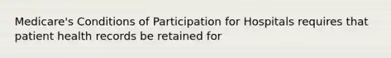 Medicare's Conditions of Participation for Hospitals requires that patient health records be retained for