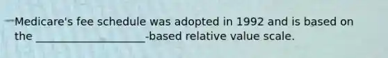 Medicare's fee schedule was adopted in 1992 and is based on the ____________________-based relative value scale.